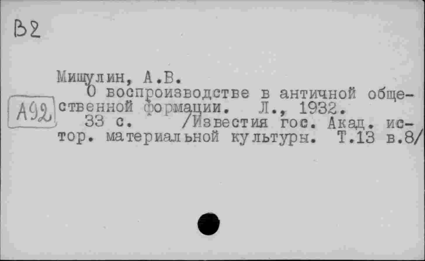 ﻿
Мишулин, А.В.
—---и воспроизводстве в античной обще-
< дао ственной формации. Л., 1932.
33 с. /Известия гос. Акцц. ис-
тор. материальной культуры. Т.13 в.8/